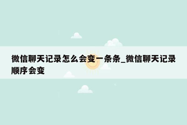 微信聊天记录怎么会变一条条_微信聊天记录顺序会变