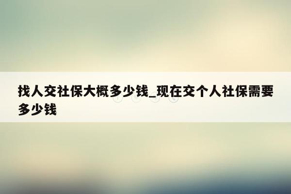 找人交社保大概多少钱_现在交个人社保需要多少钱