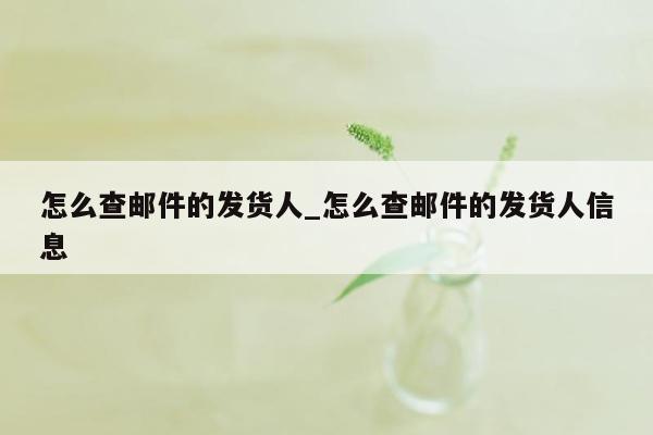 怎么查邮件的发货人_怎么查邮件的发货人信息