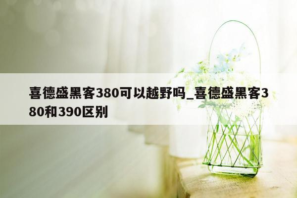 喜德盛黑客380可以越野吗_喜德盛黑客380和390区别