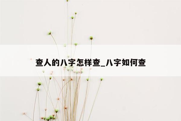 查人的八字怎样查_八字如何查