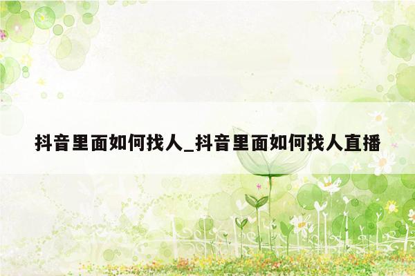 抖音里面如何找人_抖音里面如何找人直播