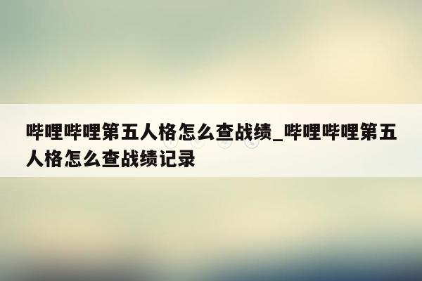 哔哩哔哩第五人格怎么查战绩_哔哩哔哩第五人格怎么查战绩记录