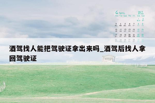 酒驾找人能把驾驶证拿出来吗_酒驾后找人拿回驾驶证