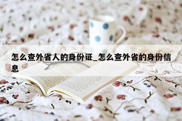 怎么查外省人的身份证_怎么查外省的身份信息