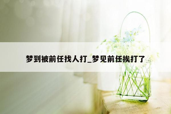 梦到被前任找人打_梦见前任挨打了