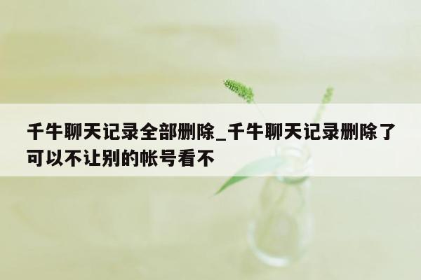 千牛聊天记录全部删除_千牛聊天记录删除了可以不让别的帐号看不