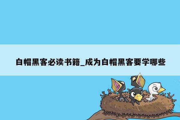 白帽黑客必读书籍_成为白帽黑客要学哪些