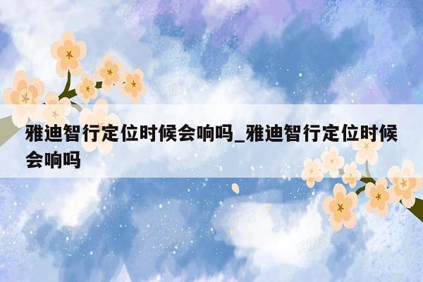 雅迪智行定位时候会响吗_雅迪智行定位时候会响吗