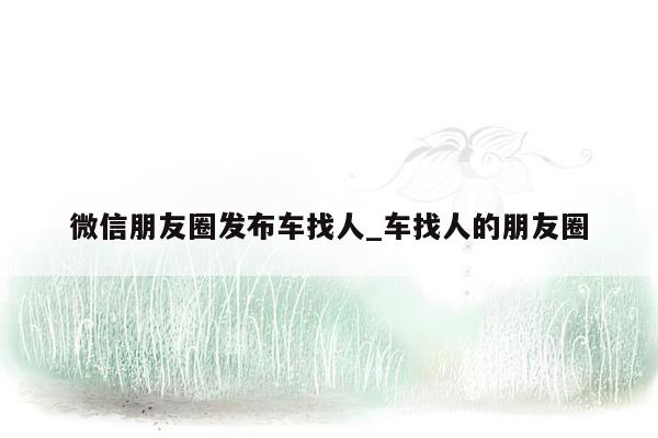 微信朋友圈发布车找人_车找人的朋友圈