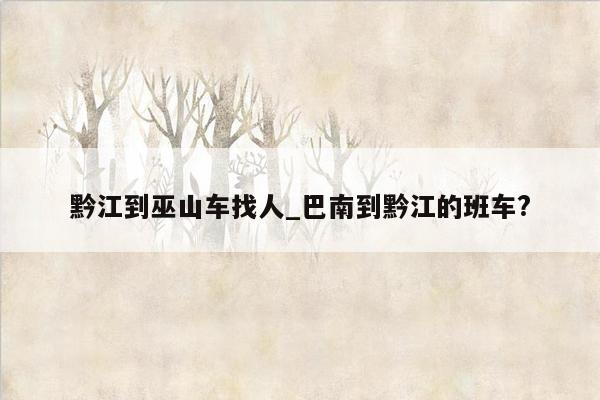 黔江到巫山车找人_巴南到黔江的班车?