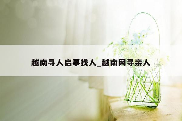越南寻人启事找人_越南网寻亲人