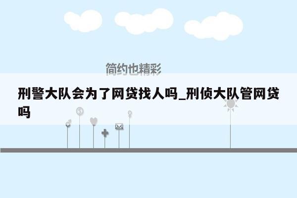 刑警大队会为了网贷找人吗_刑侦大队管网贷吗