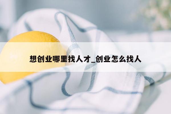 想创业哪里找人才_创业怎么找人