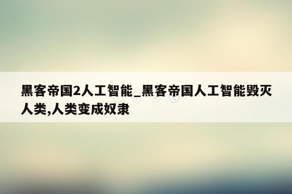 黑客帝国2人工智能_黑客帝国人工智能毁灭人类,人类变成奴隶