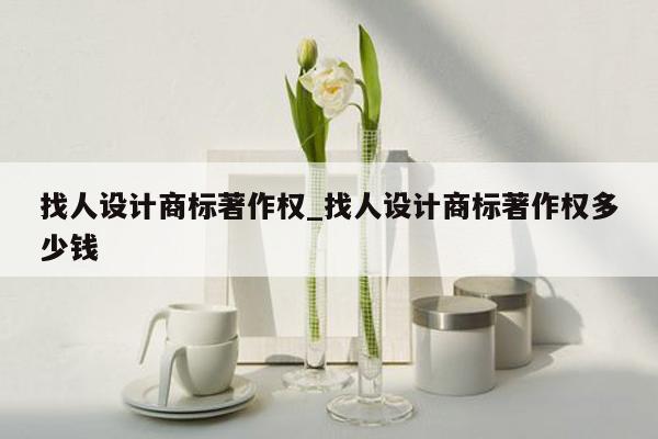 找人设计商标著作权_找人设计商标著作权多少钱