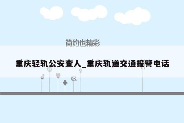 重庆轻轨公安查人_重庆轨道交通报警电话