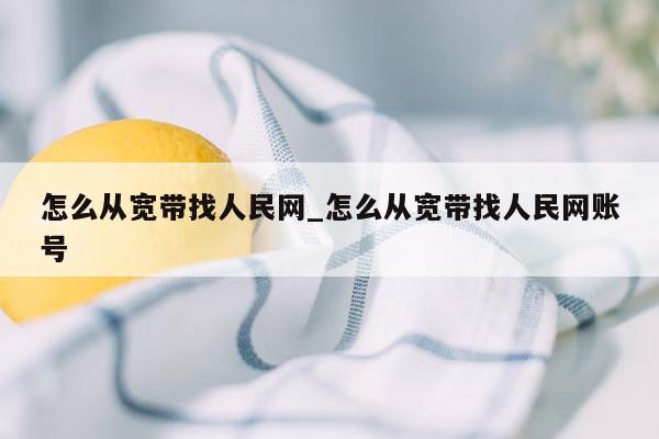 怎么从宽带找人民网_怎么从宽带找人民网账号