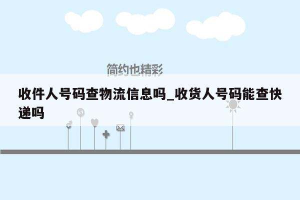 收件人号码查物流信息吗_收货人号码能查快递吗