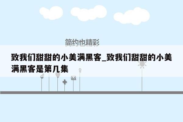 致我们甜甜的小美满黑客_致我们甜甜的小美满黑客是第几集