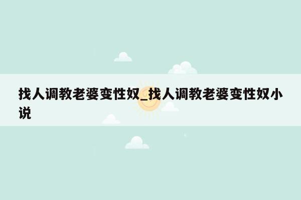 找人调教老婆变性奴_找人调教老婆变性奴小说