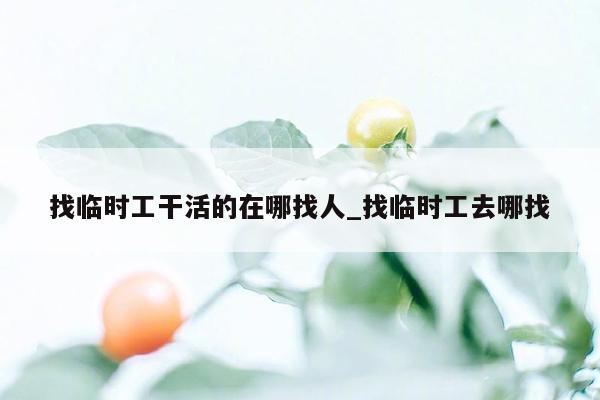 找临时工干活的在哪找人_找临时工去哪找