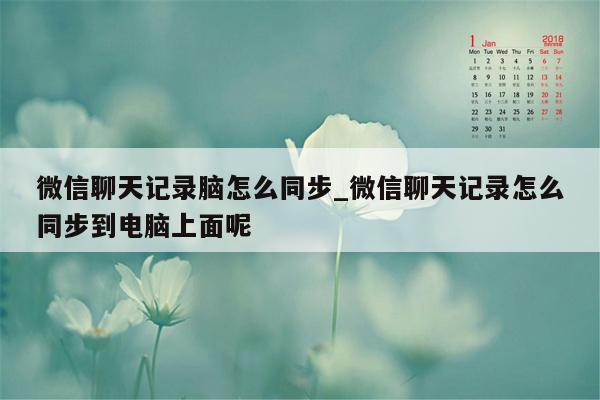 微信聊天记录脑怎么同步_微信聊天记录怎么同步到电脑上面呢