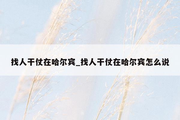 找人干仗在哈尔宾_找人干仗在哈尔宾怎么说