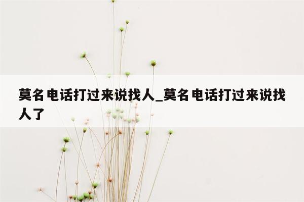 莫名电话打过来说找人_莫名电话打过来说找人了
