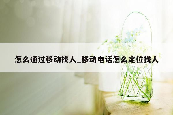 怎么通过移动找人_移动电话怎么定位找人