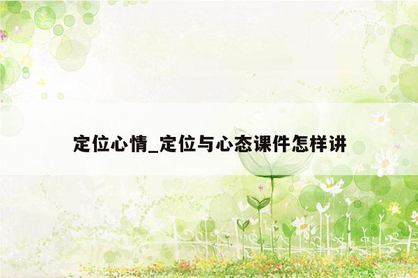 定位心情_定位与心态课件怎样讲