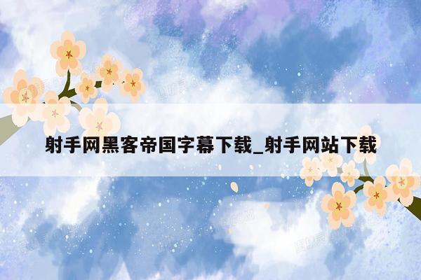 射手网黑客帝国字幕下载_射手网站下载