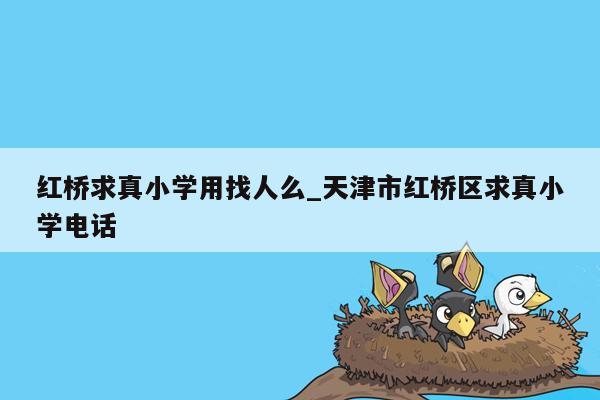 红桥求真小学用找人么_天津市红桥区求真小学电话