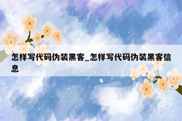 怎样写代码伪装黑客_怎样写代码伪装黑客信息