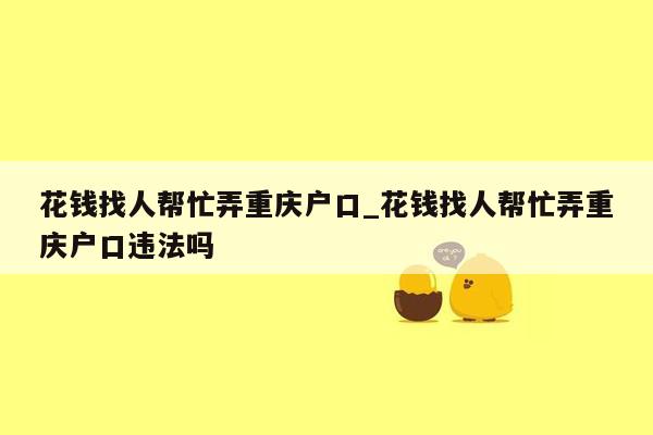 花钱找人帮忙弄重庆户口_花钱找人帮忙弄重庆户口违法吗