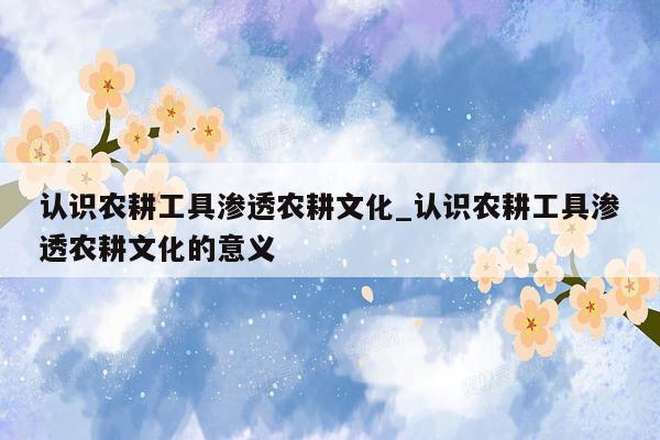 认识农耕工具渗透农耕文化_认识农耕工具渗透农耕文化的意义