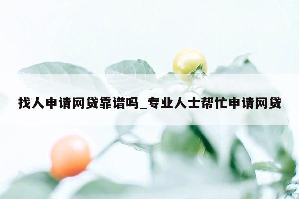 找人申请网贷靠谱吗_专业人士帮忙申请网贷