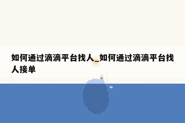 如何通过滴滴平台找人_如何通过滴滴平台找人接单