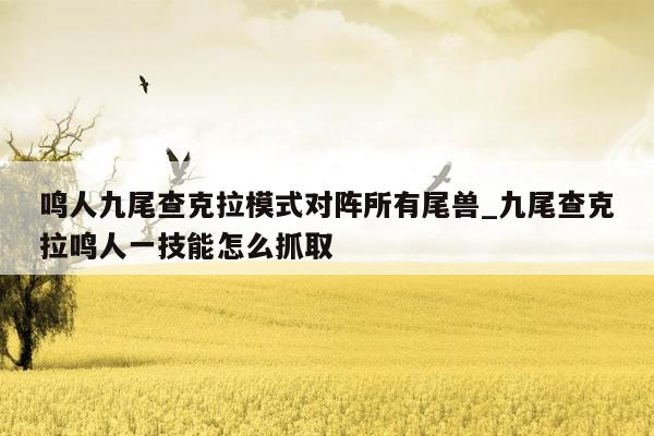 鸣人九尾查克拉模式对阵所有尾兽_九尾查克拉鸣人一技能怎么抓取