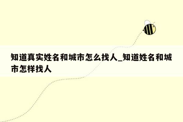 知道真实姓名和城市怎么找人_知道姓名和城市怎样找人