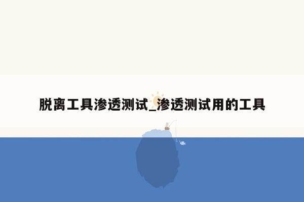 脱离工具渗透测试_渗透测试用的工具