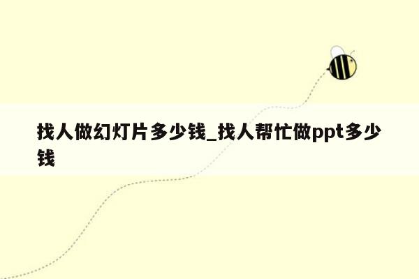 找人做幻灯片多少钱_找人帮忙做ppt多少钱