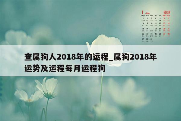 查属狗人2018年的运程_属狗2018年运势及运程每月运程狗
