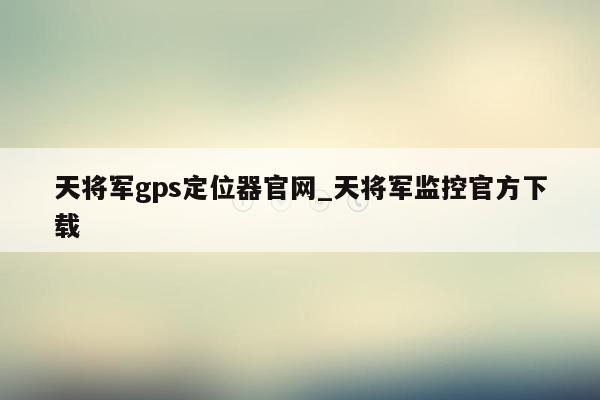 天将军gps定位器官网_天将军监控官方下载