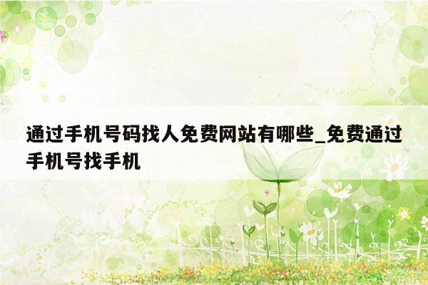 通过手机号码找人免费网站有哪些_免费通过手机号找手机