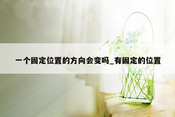 一个固定位置的方向会变吗_有固定的位置