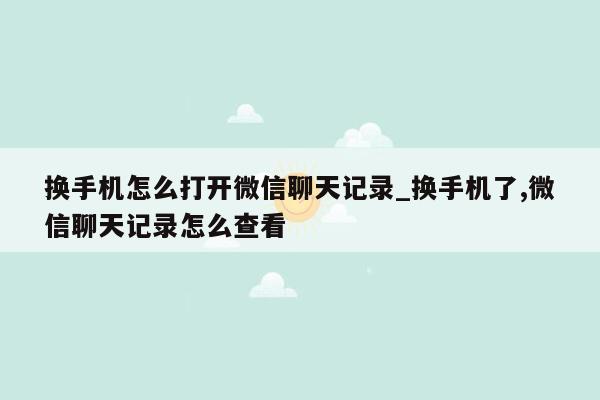 换手机怎么打开微信聊天记录_换手机了,微信聊天记录怎么查看