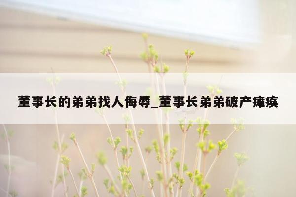 董事长的弟弟找人侮辱_董事长弟弟破产瘫痪