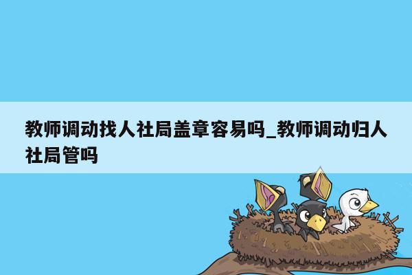 教师调动找人社局盖章容易吗_教师调动归人社局管吗