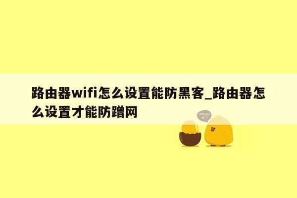 路由器wifi怎么设置能防黑客_路由器怎么设置才能防蹭网